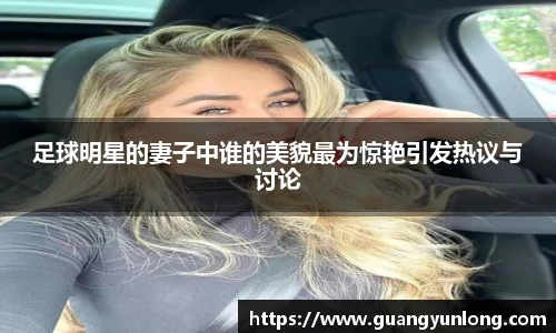 足球明星的妻子中谁的美貌最为惊艳引发热议与讨论
