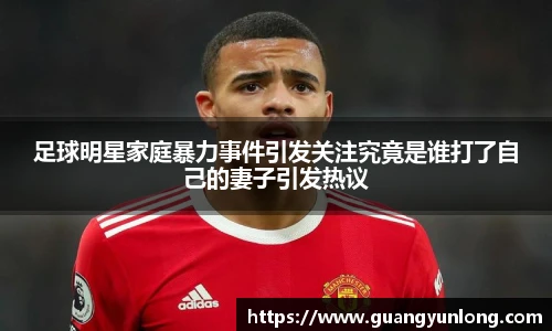 足球明星家庭暴力事件引发关注究竟是谁打了自己的妻子引发热议